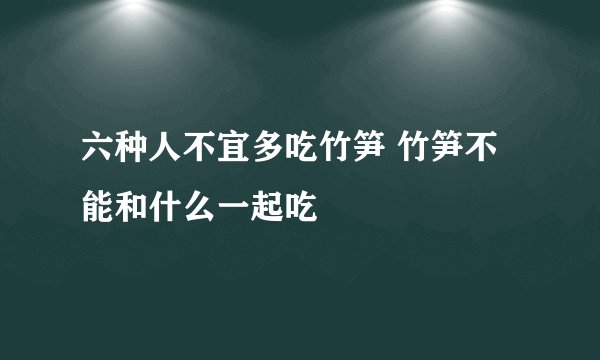 六种人不宜多吃竹笋 竹笋不能和什么一起吃