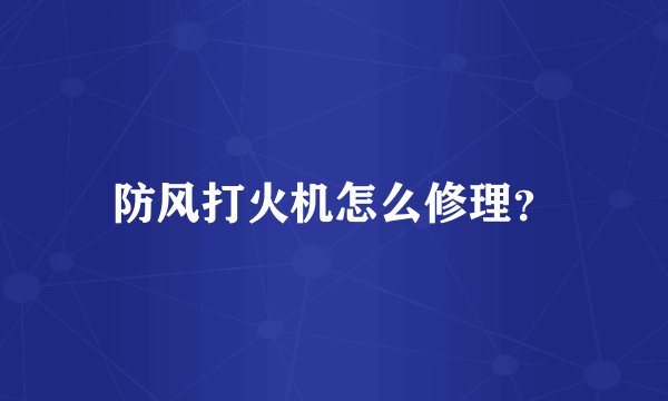 防风打火机怎么修理？