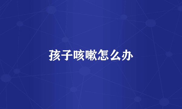 孩子咳嗽怎么办
