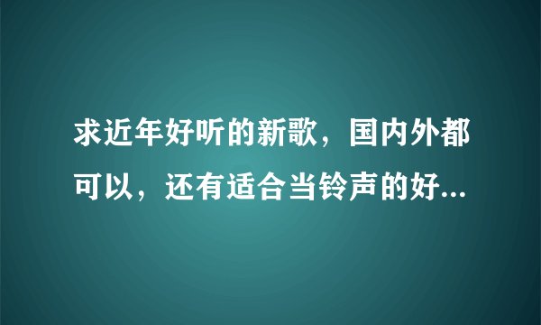 求近年好听的新歌,国内外都可以,还有适合当铃声的好听英文歌