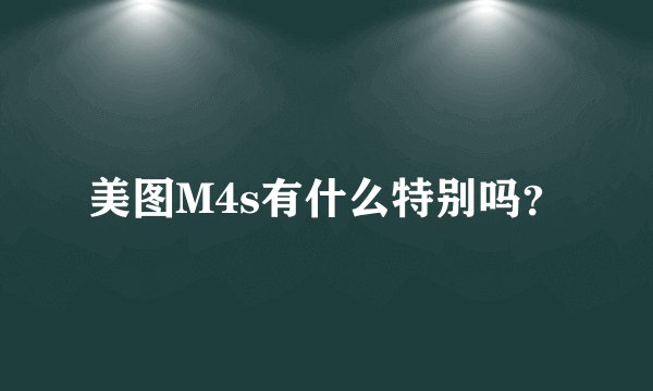 美图M4s有什么特别吗？