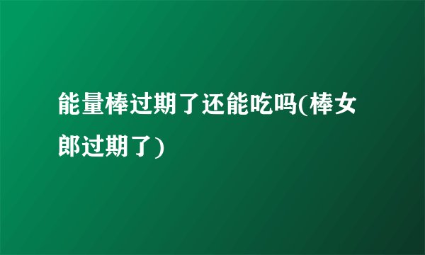 能量棒过期了还能吃吗(棒女郎过期了)