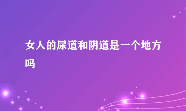 女人的尿道和阴道是一个地方吗
