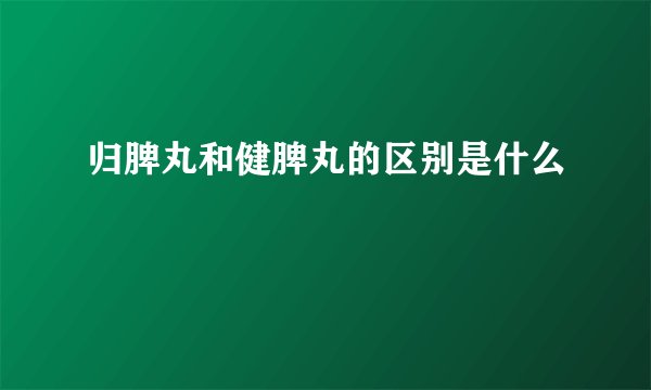 归脾丸和健脾丸的区别是什么