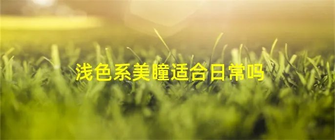 浅色系美瞳适合日常吗
