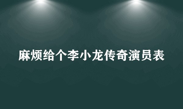 麻烦给个李小龙传奇演员表
