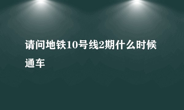 请问地铁10号线2期什么时候通车