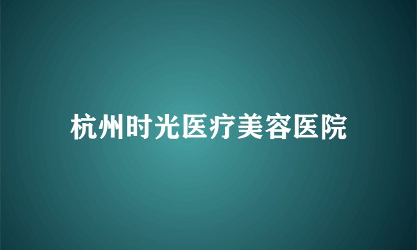 杭州时光医疗美容医院