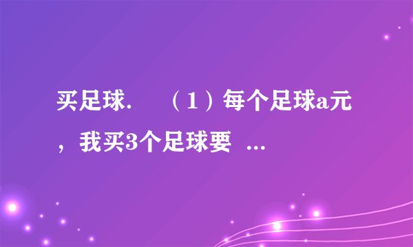 买足球. (1)每个足球a元,我买3个足球要 3a 3a 元,我买x个足球需 ax ax 元. (2)如果每个足球28元,买5个共要多少钱?