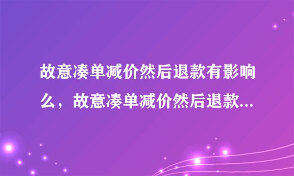 故意凑单减价然后退款有影响么，故意凑单减价然后退款会影响信誉