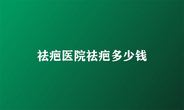 祛疤医院祛疤多少钱