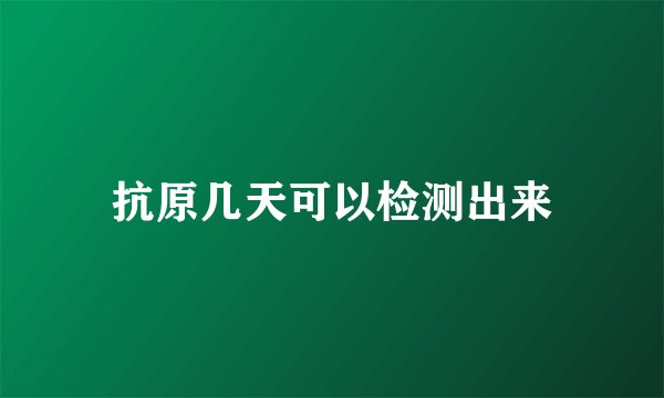 抗原几天可以检测出来