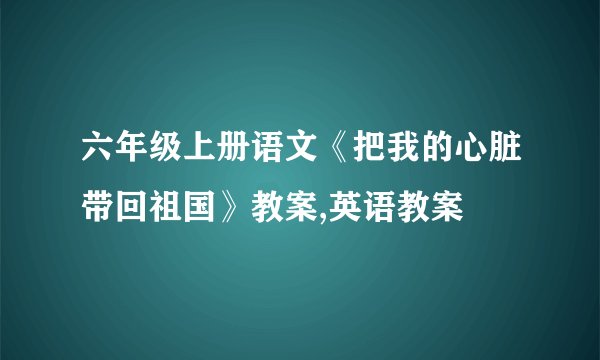 六年级上册语文《把我的心脏带回祖国》教案,英语教案