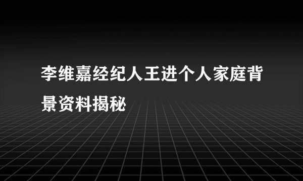 李维嘉经纪人王进个人家庭背景资料揭秘
