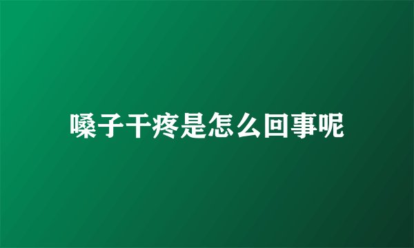 嗓子干疼是怎么回事呢