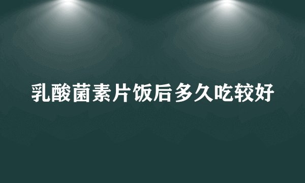 乳酸菌素片饭后多久吃较好
