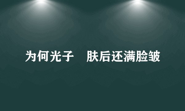 为何光子嫰肤后还满脸皱