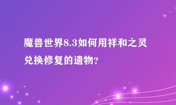 魔兽世界8.3如何用祥和之灵兑换修复的遗物？