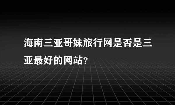 海南三亚哥妹旅行网是否是三亚最好的网站？