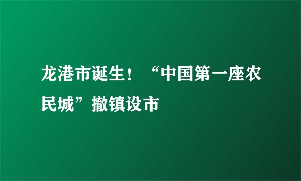 龙港市诞生!“中国第一座农民城”撤镇设市