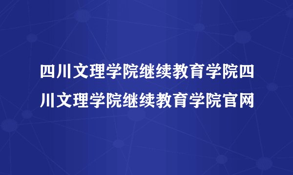 四川文理学院继续教育学院四川文理学院继续教育学院官网