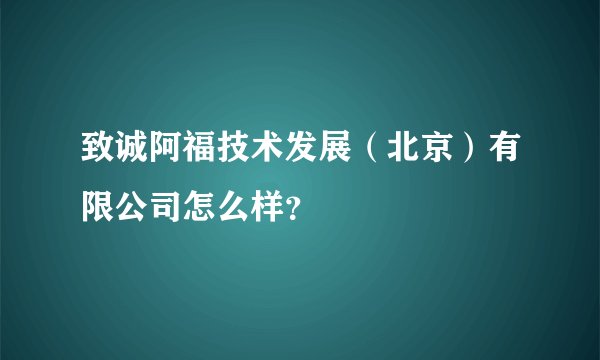 致诚阿福技术发展（北京）有限公司怎么样？