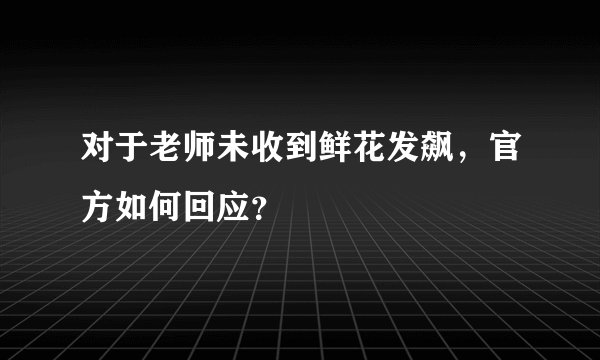 对于老师未收到鲜花发飙，官方如何回应？