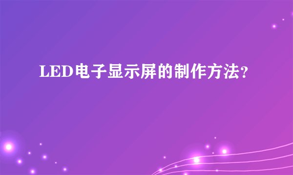 LED电子显示屏的制作方法？