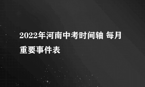 2022年河南中考时间轴 每月重要事件表