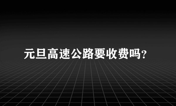 元旦高速公路要收费吗？