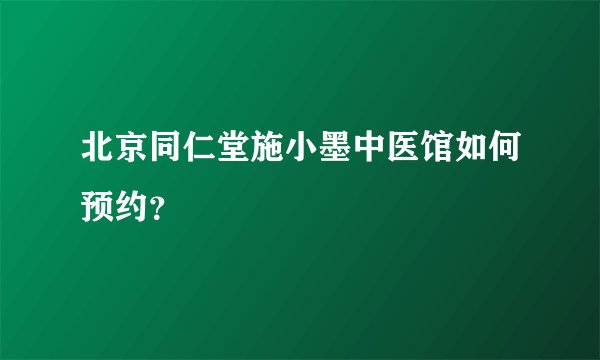 北京同仁堂施小墨中医馆如何预约？