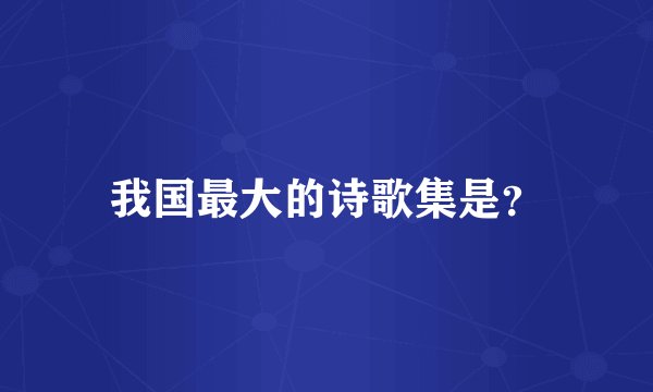 我国最大的诗歌集是?