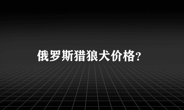 俄罗斯猎狼犬价格？