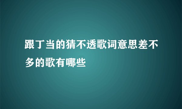 跟丁当的猜不透歌词意思差不多的歌有哪些