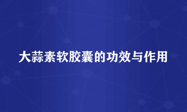 大蒜素软胶囊的功效与作用