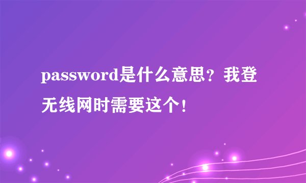 password是什么意思？我登无线网时需要这个！