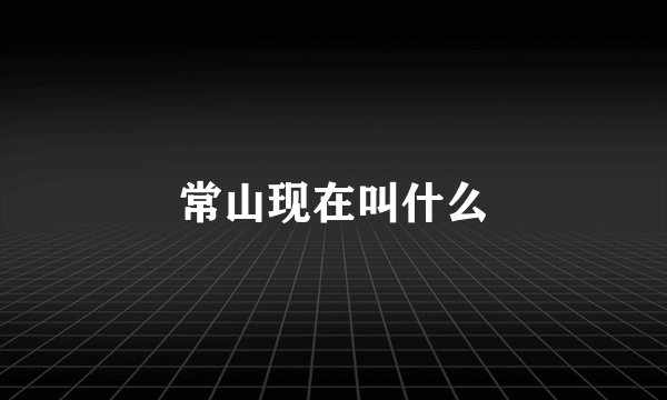常山现在叫什么