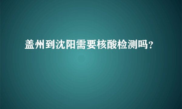 盖州到沈阳需要核酸检测吗？