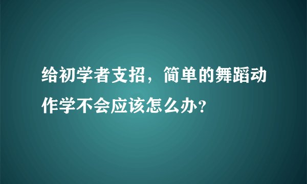 给初学者支招，简单的舞蹈动作学不会应该怎么办？