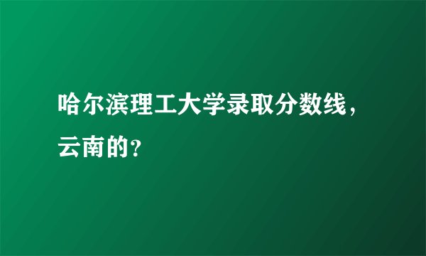 哈尔滨理工大学录取分数线，云南的？