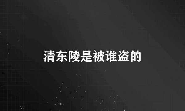 清东陵是被谁盗的