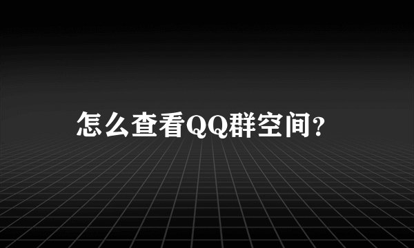怎么查看QQ群空间？