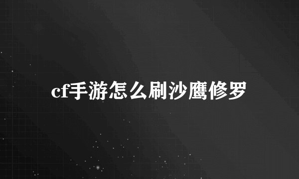 cf手游怎么刷沙鹰修罗