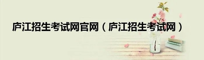 庐江招生考试网官网（庐江招生考试网）