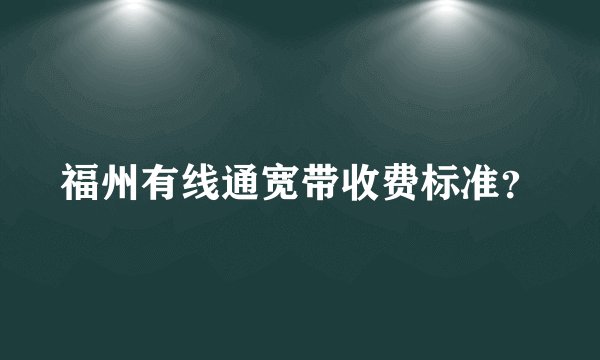 福州有线通宽带收费标准？