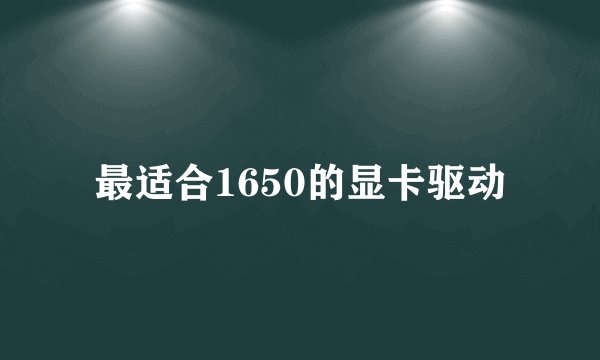 最适合1650的显卡驱动