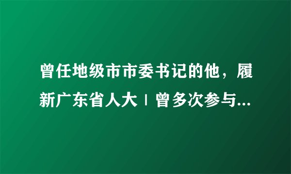 曾任地级市市委书记的他，履新广东省人大｜曾多次参与公选厅级干部工作