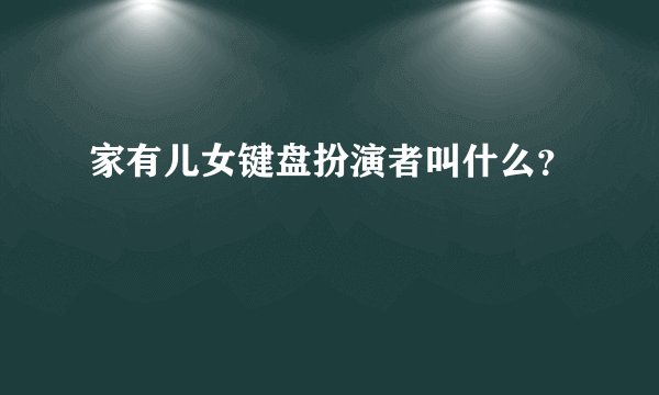 家有儿女键盘扮演者叫什么？