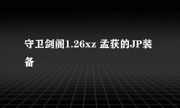 守卫剑阁1.26xz 孟获的JP装备