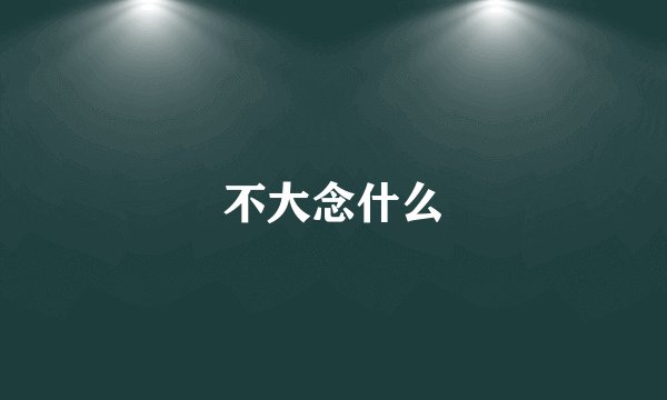 不大念什么